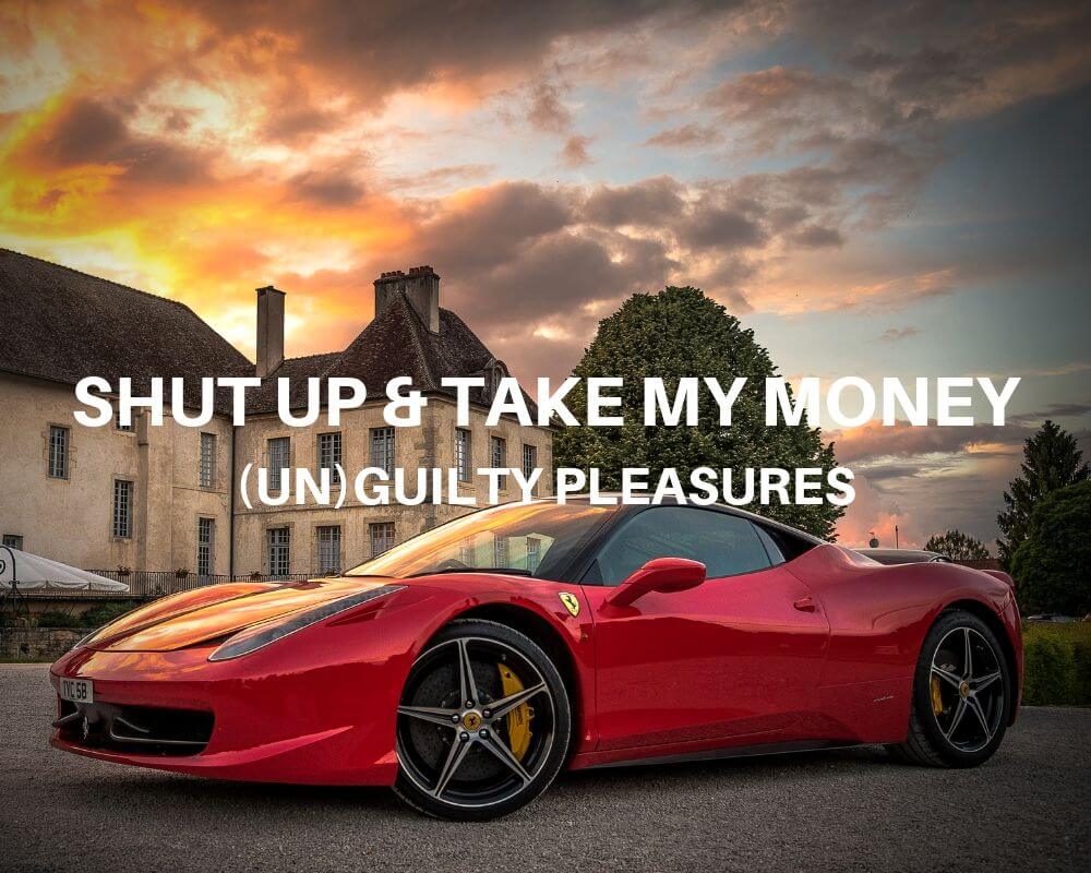 Shut Up & Take My Money- (Un)Guilty Pleasures